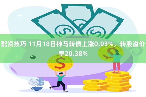 配资技巧 11月18日神马转债上涨0.93%，转股溢价率20.38%