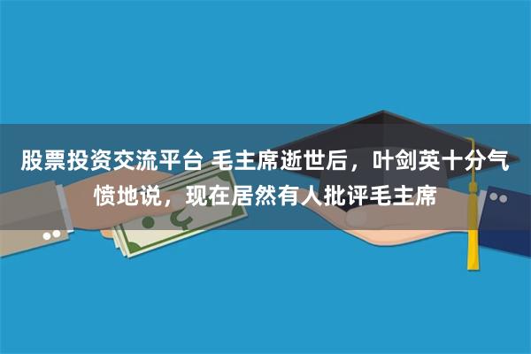 股票投资交流平台 毛主席逝世后，叶剑英十分气愤地说，现在居然有人批评毛主席