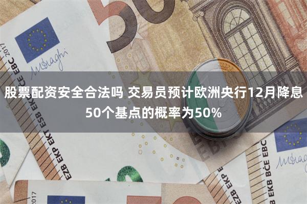 股票配资安全合法吗 交易员预计欧洲央行12月降息50个基点的概率为50%