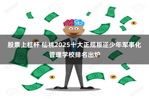 股票上杠杆 仙桃2025十大正规叛逆少年军事化管理学校排名出炉