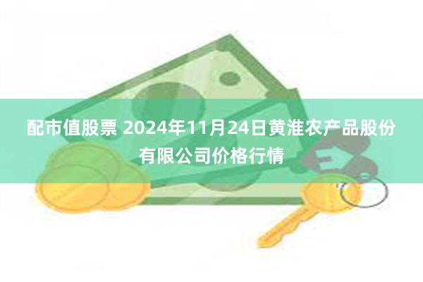 配市值股票 2024年11月24日黄淮农产品股份有限公司价格行情