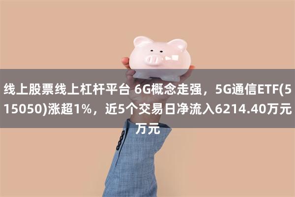 线上股票线上杠杆平台 6G概念走强，5G通信ETF(515050)涨超1%，近5个交易日净流入6214.40万元