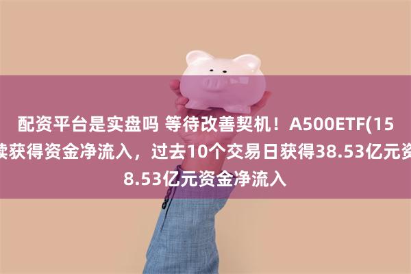 配资平台是实盘吗 等待改善契机！A500ETF(159339)持续获得资金净流入，过去10个交易日获得38.53亿元资金净流入