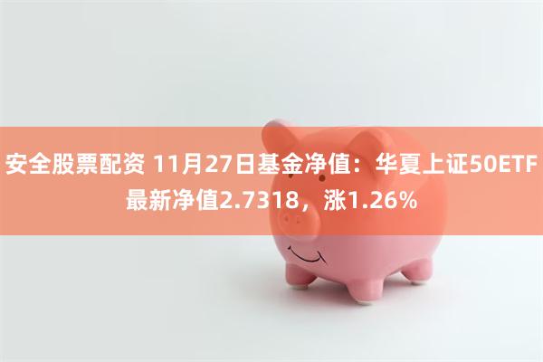 安全股票配资 11月27日基金净值：华夏上证50ETF最新净值2.7318，涨1.26%