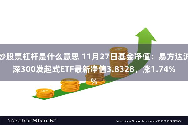 炒股票杠杆是什么意思 11月27日基金净值：易方达沪深300发起式ETF最新净值3.8328，涨1.74%