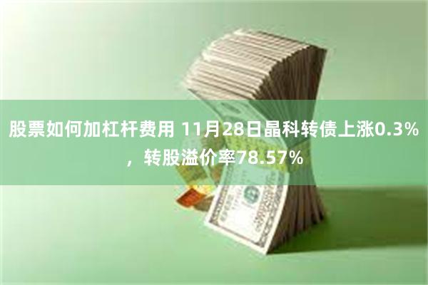 股票如何加杠杆费用 11月28日晶科转债上涨0.3%，转股溢价率78.57%