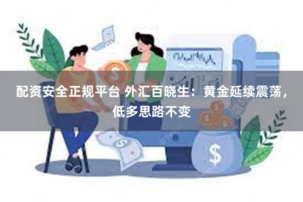 配资安全正规平台 外汇百晓生：黄金延续震荡，低多思路不变