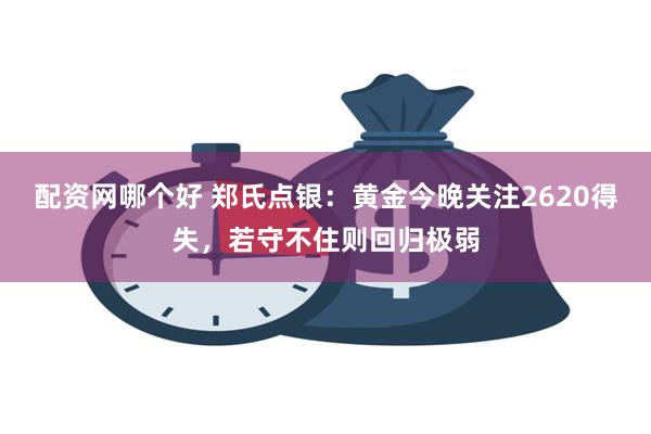 配资网哪个好 郑氏点银：黄金今晚关注2620得失，若守不住则回归极弱