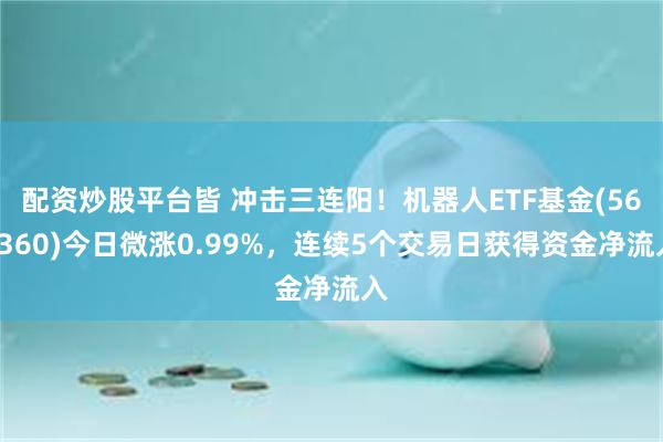 配资炒股平台皆 冲击三连阳！机器人ETF基金(562360)今日微涨0.99%，连续5个交易日获得资金净流入