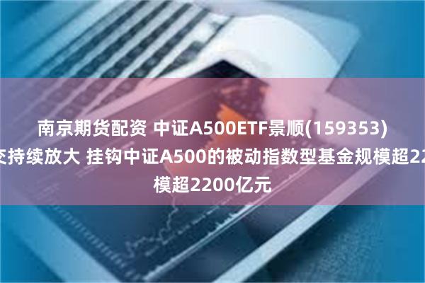 南京期货配资 中证A500ETF景顺(159353)盘中成交持续放大 挂钩中证A500的被动指数型基金规模超2200亿元