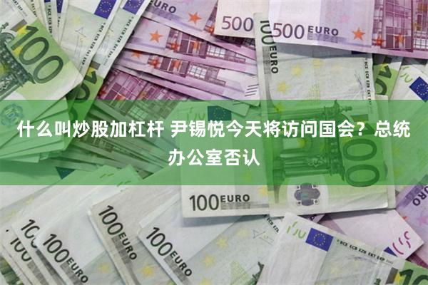 什么叫炒股加杠杆 尹锡悦今天将访问国会？总统办公室否认