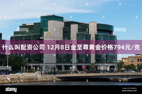 什么叫配资公司 12月8日金至尊黄金价格794元/克