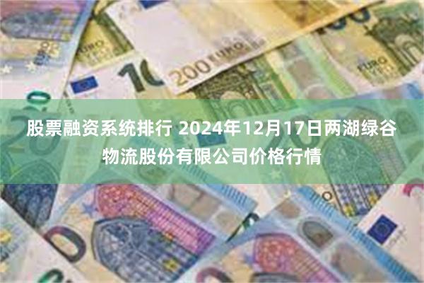 股票融资系统排行 2024年12月17日两湖绿谷物流股份有限公司价格行情