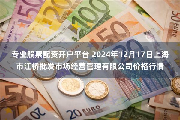 专业股票配资开户平台 2024年12月17日上海市江桥批发市场经营管理有限公司价格行情