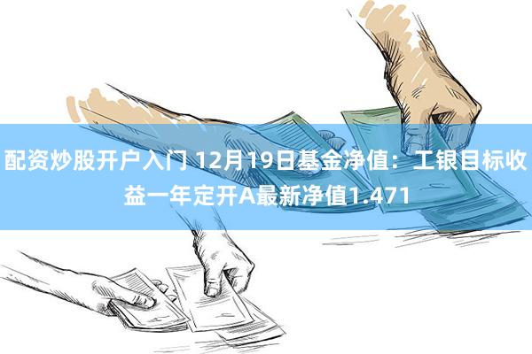 配资炒股开户入门 12月19日基金净值：工银目标收益一年定开A最新净值1.471