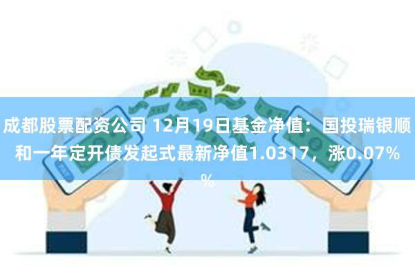 成都股票配资公司 12月19日基金净值：国投瑞银顺和一年定开债发起式最新净值1.0317，涨0.07%