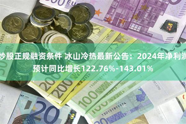 炒股正规融资条件 冰山冷热最新公告：2024年净利润预计同比增长122.76%-143.01%