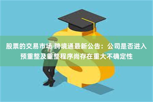 股票的交易市场 跨境通最新公告：公司是否进入预重整及重整程序尚存在重大不确定性