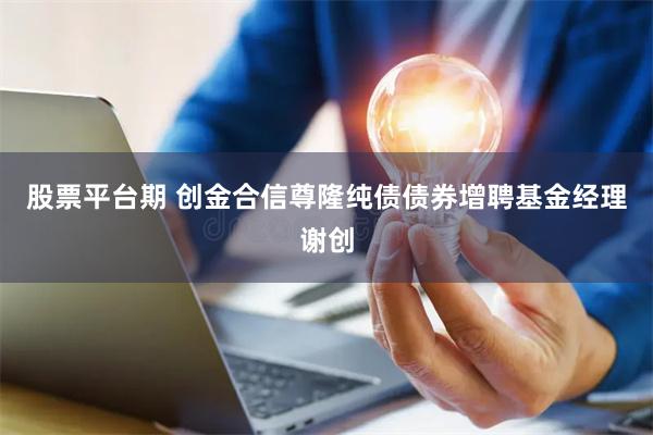 股票平台期 创金合信尊隆纯债债券增聘基金经理谢创