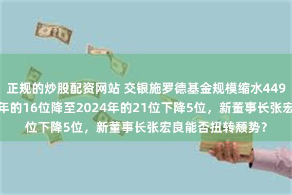 正规的炒股配资网站 交银施罗德基金规模缩水449亿，排名从2023年的16位降至2024年的21位下降5位，新董事长张宏良能否扭转颓势？