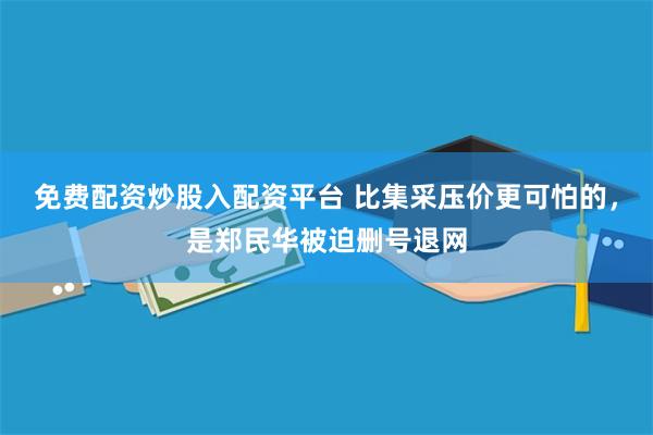 免费配资炒股入配资平台 比集采压价更可怕的，是郑民华被迫删号退网