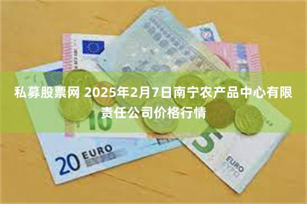 私募股票网 2025年2月7日南宁农产品中心有限责任公司价格行情