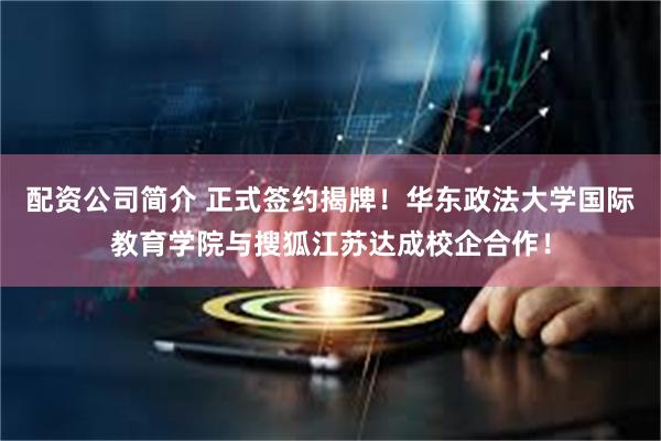 配资公司简介 正式签约揭牌！华东政法大学国际教育学院与搜狐江苏达成校企合作！