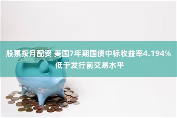 股票按月配资 美国7年期国债中标收益率4.194% 低于发行前交易水平