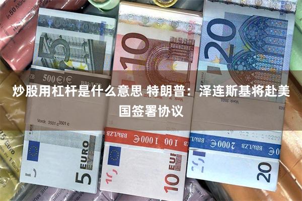 炒股用杠杆是什么意思 特朗普：泽连斯基将赴美国签署协议