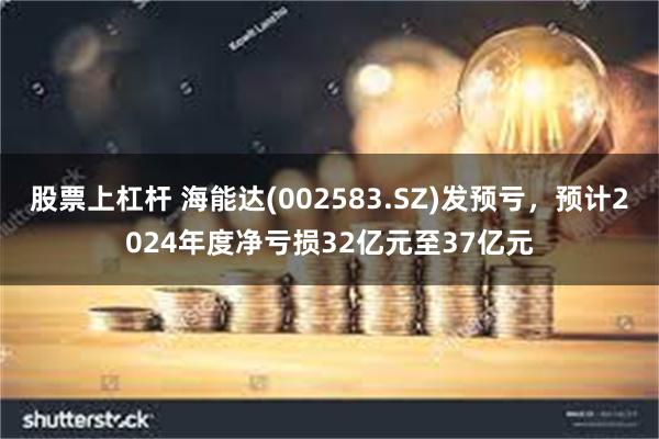 股票上杠杆 海能达(002583.SZ)发预亏，预计2024年度净亏损32亿元至37亿元