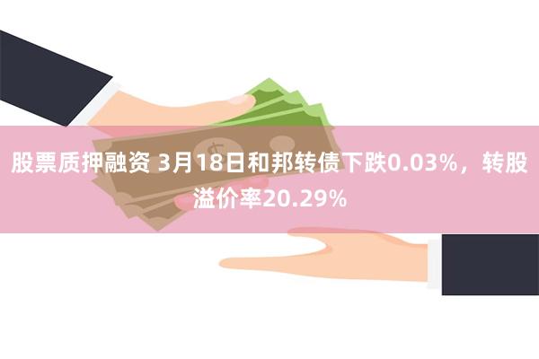 股票质押融资 3月18日和邦转债下跌0.03%，转股溢价率20.29%